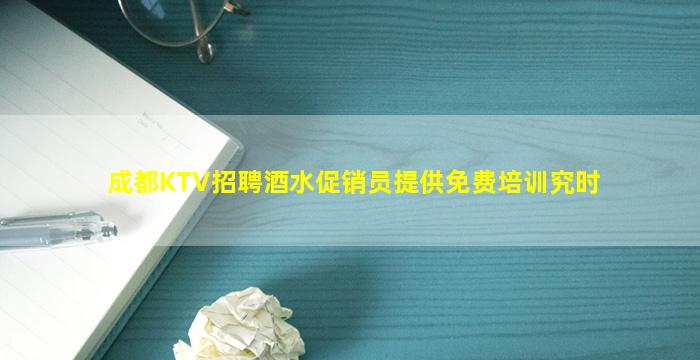 成都KTV招聘酒水促销员提供免费培训究时
